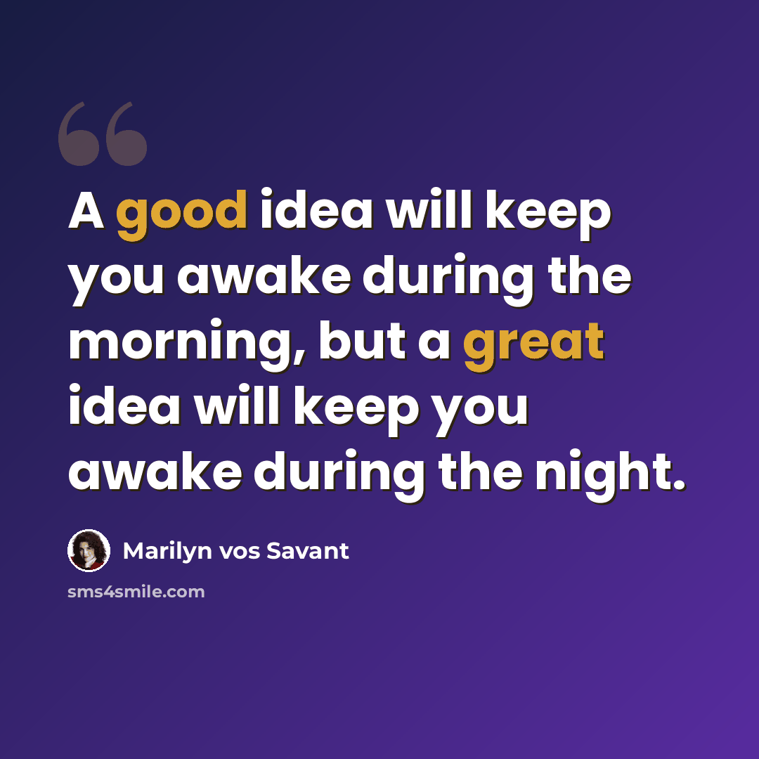 “A good idea will keep you awake during the morning, but a great idea will keep you awake during the night.” quote by Marilyn vos Savant