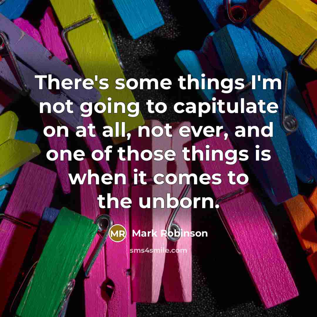 “There's some things I'm not going to capitulate on at all, not ever, and one of those things is when it comes to the unborn.” quote by Mark Robinson