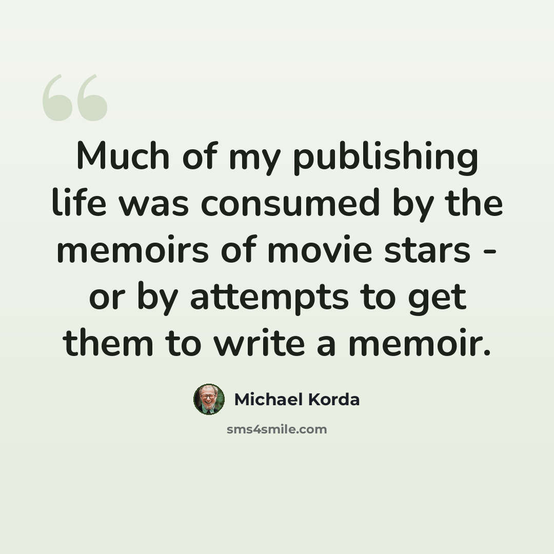 “Much of my publishing life was consumed by the memoirs of movie stars - or by attempts to get them to write a memoir.” quote by Michael Korda