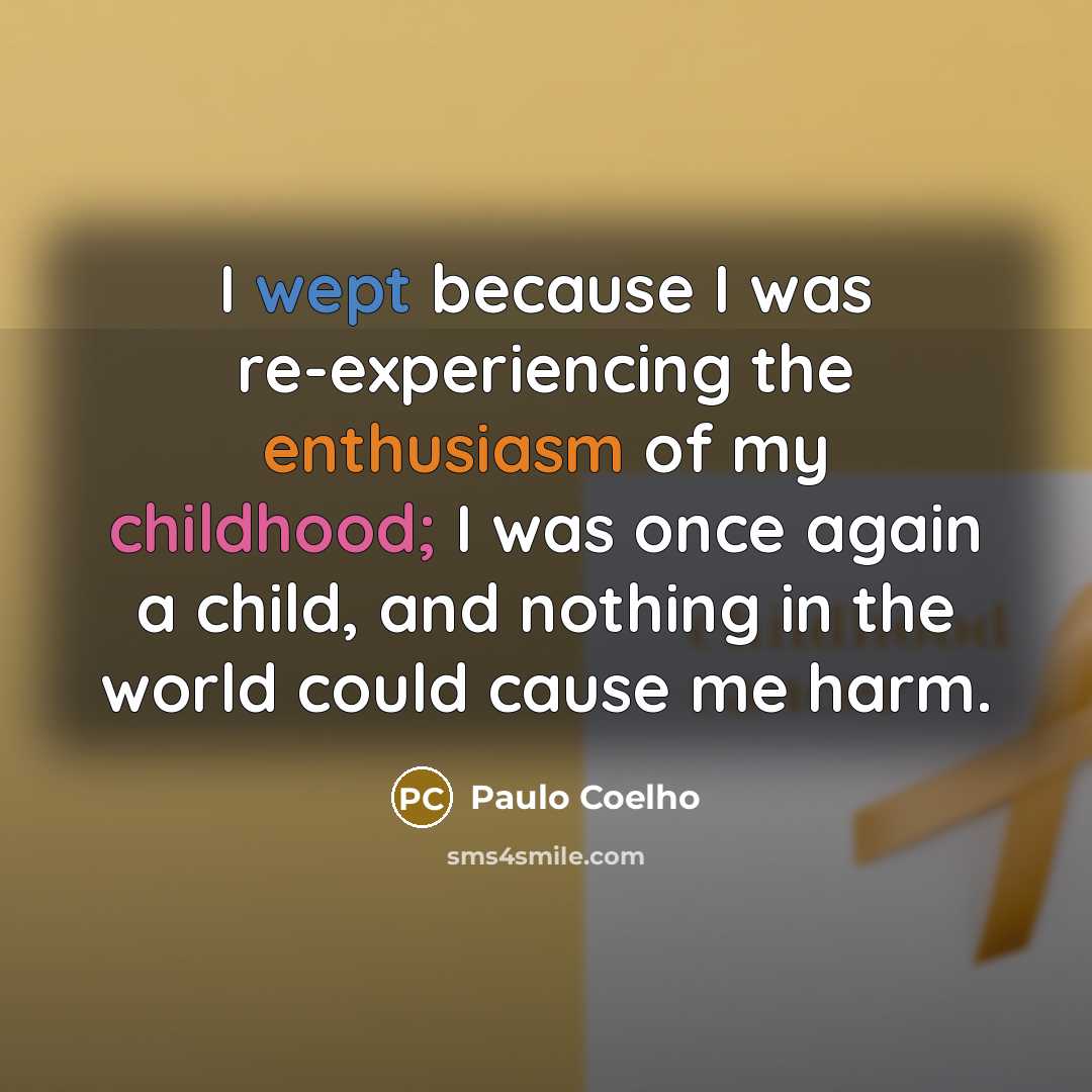 “I wept because I was re-experiencing the enthusiasm of my childhood; I was once again a child, and nothing in the world could cause me harm.” quote by Paulo Coelho