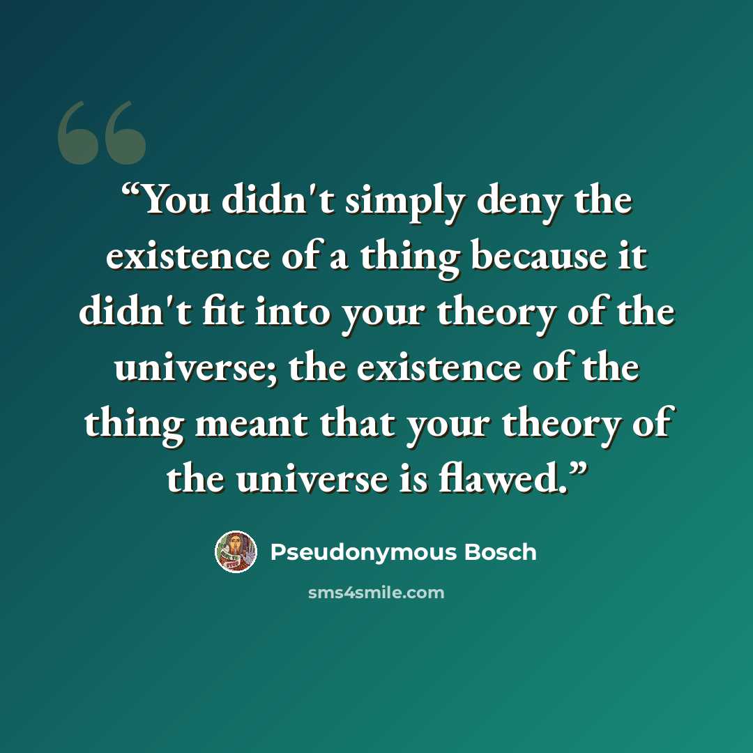 “You didn't simply deny the existence of a thing because it didn't fit into your theory of the universe; the existence of the thing meant that your theory of the universe is flawed.” quote by Pseudonymous Bosch