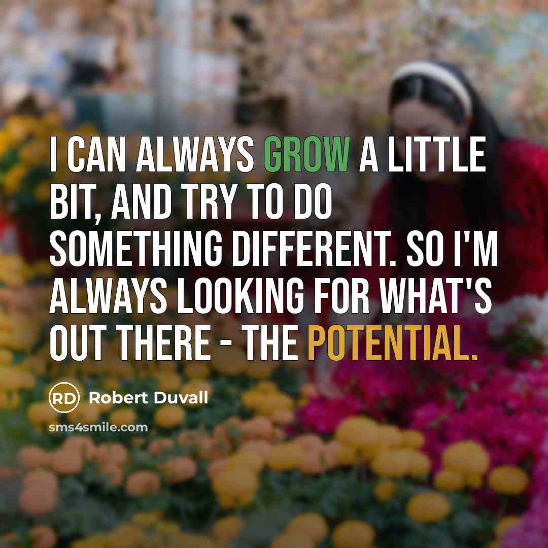 “I can always grow a little bit, and try to do something different. So I'm always looking for what's out there - the potential.” quote by Robert Duvall