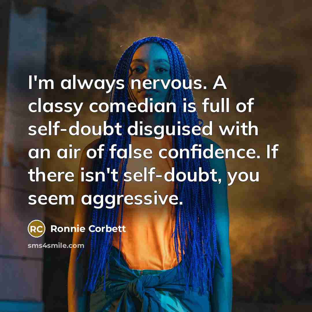 “I'm always nervous. A classy comedian is full of self-doubt disguised with an air of false confidence. If there isn't self-doubt, you seem aggressive.” quote by Ronnie Corbett