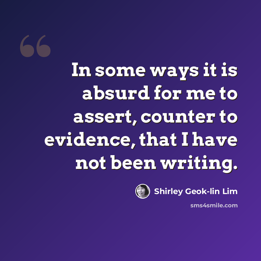 “In some ways it is absurd for me to assert, counter to evidence, that I have not been writing.” quote by Shirley Geok-lin Lim