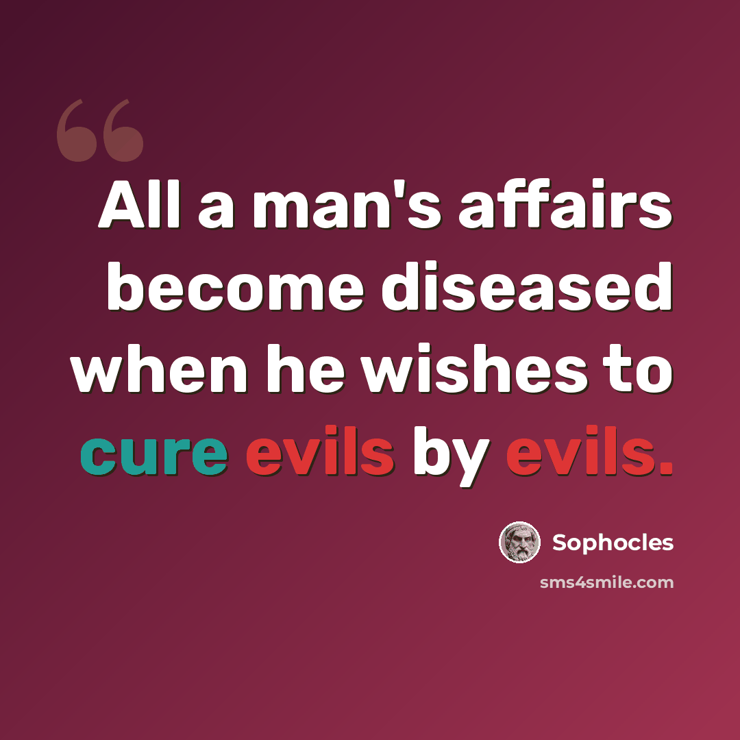 “All a man's affairs become diseased when he wishes to cure evils by evils.” quote by Sophocles