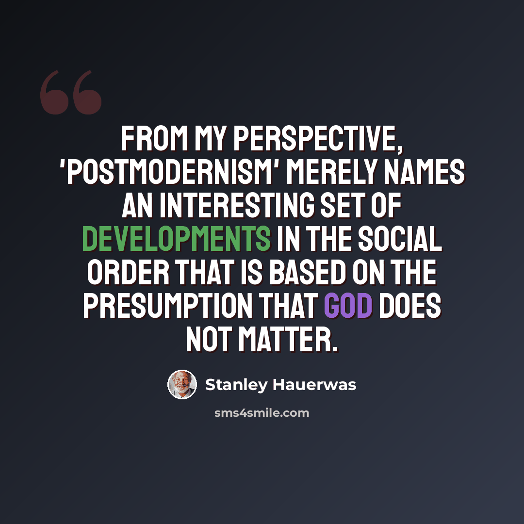 “From my perspective, 'postmodernism' merely names an interesting set of developments in the social order that is based on the presumption that God does not matter.” quote by Stanley Hauerwas