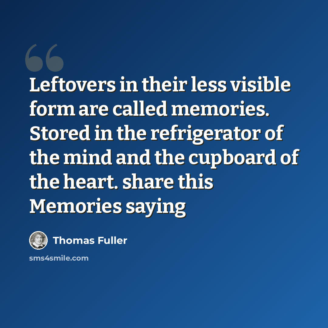 “Leftovers in their less visible form are called memories. Stored in the refrigerator of the mind and the cupboard of the heart. share this Memories saying” quote by Thomas Fuller