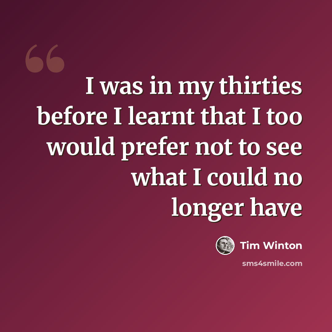 “I was in my thirties before I learnt that I too would prefer not to see what I could no longer have” quote by Tim Winton