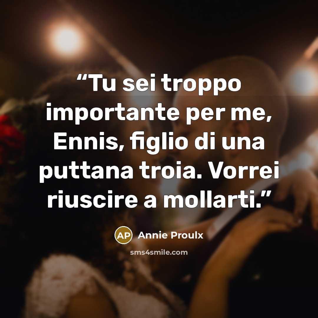 “Tu sei troppo importante per me, Ennis, figlio di una puttana troia. Vorrei riuscire a mollarti.” quote by Annie Proulx