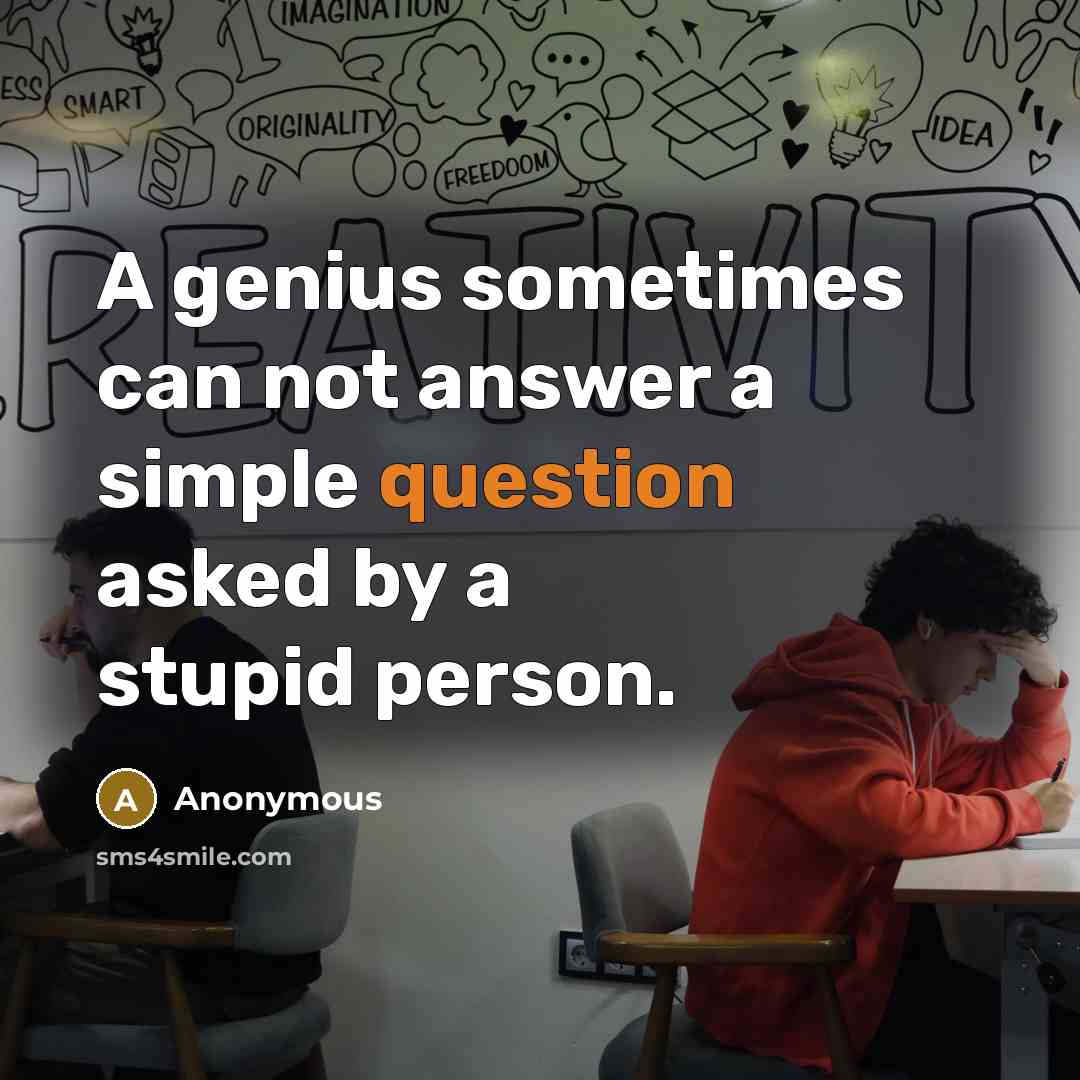 “A genius sometimes can not answer a simple question asked by a stupid person.” quote by Anonymous