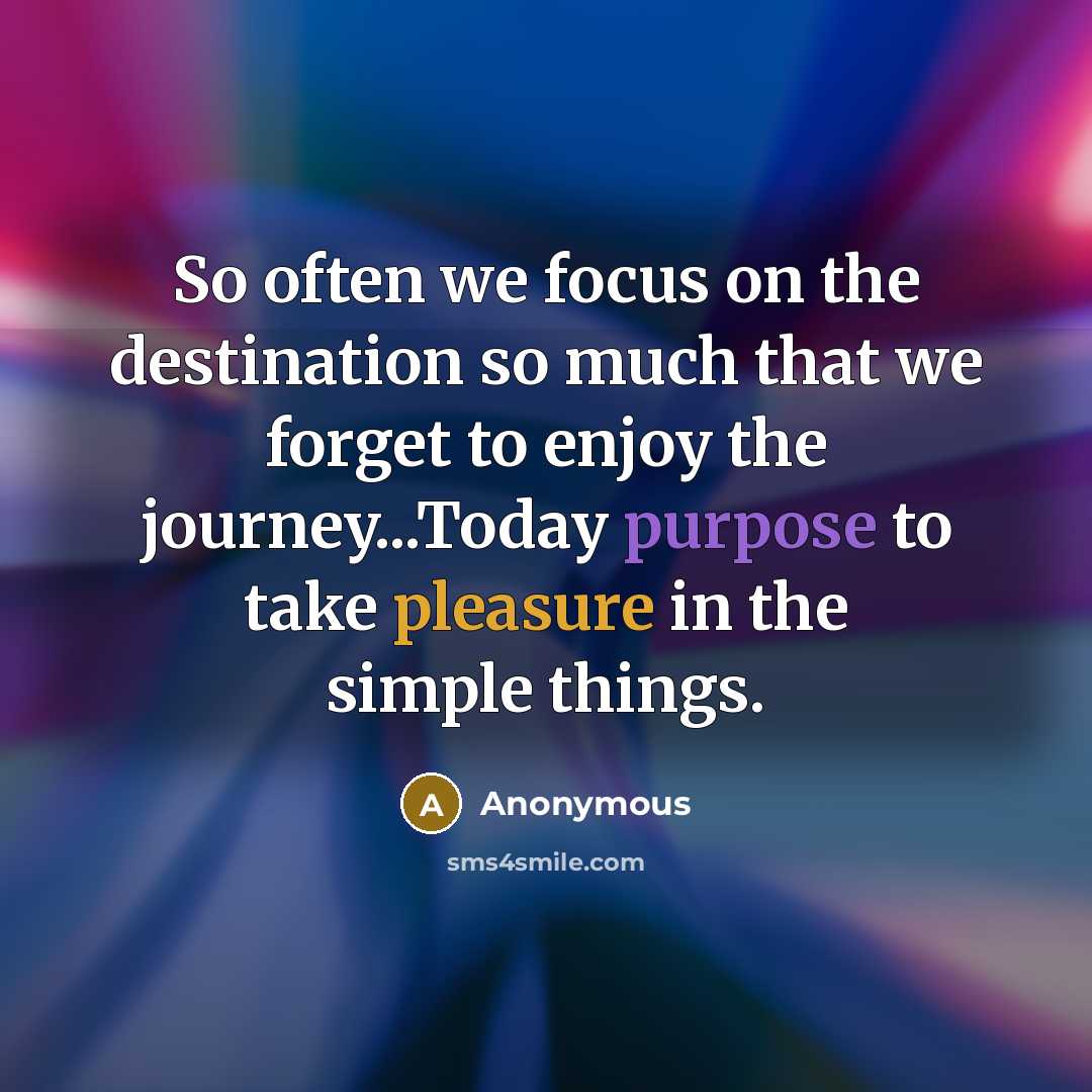 “So often we focus on the destination so much that we forget to enjoy the journey...Today purpose to take pleasure in the simple things.” quote by Anonymous