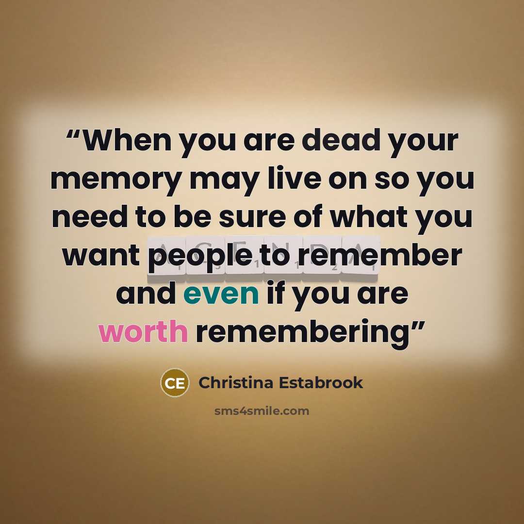 “When you are dead your memory may live on so you need to be sure of what you want people to remember and even if you are worth remembering” quote by Christina Estabrook