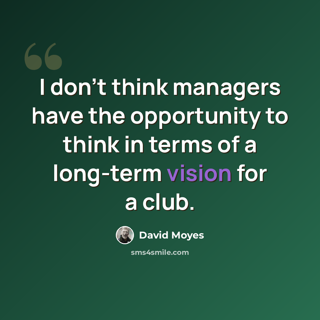 “I don't think managers have the opportunity to think in terms of a long-term vision for a club.” quote by David Moyes