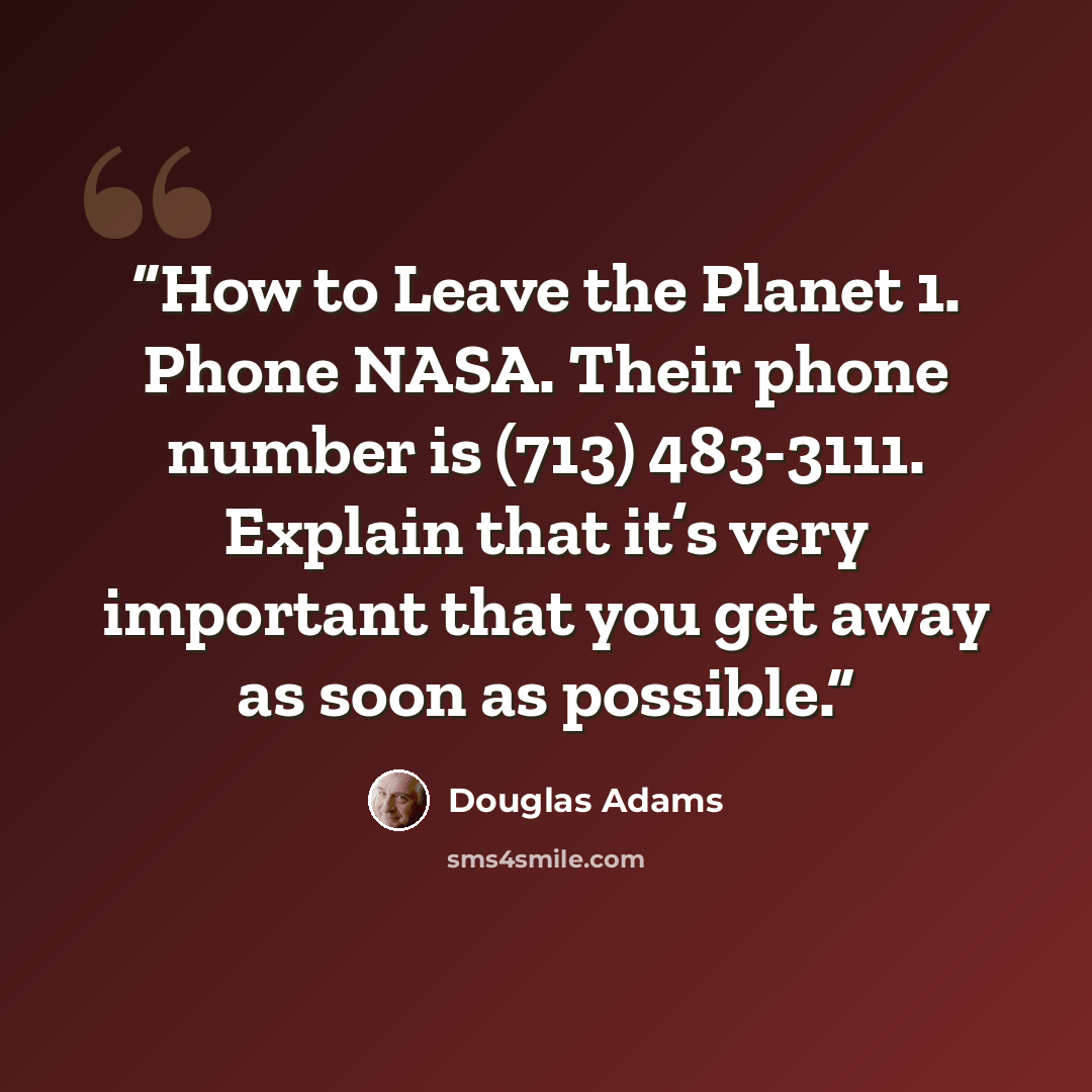 “How to Leave the Planet 1. Phone NASA. Their phone number is (713) 483-3111. Explain that it’s very important that you get away as soon as possible.” quote by Douglas Adams