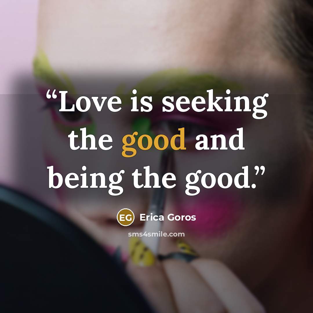 “Love is seeking the good and being the good.” quote by Erica Goros