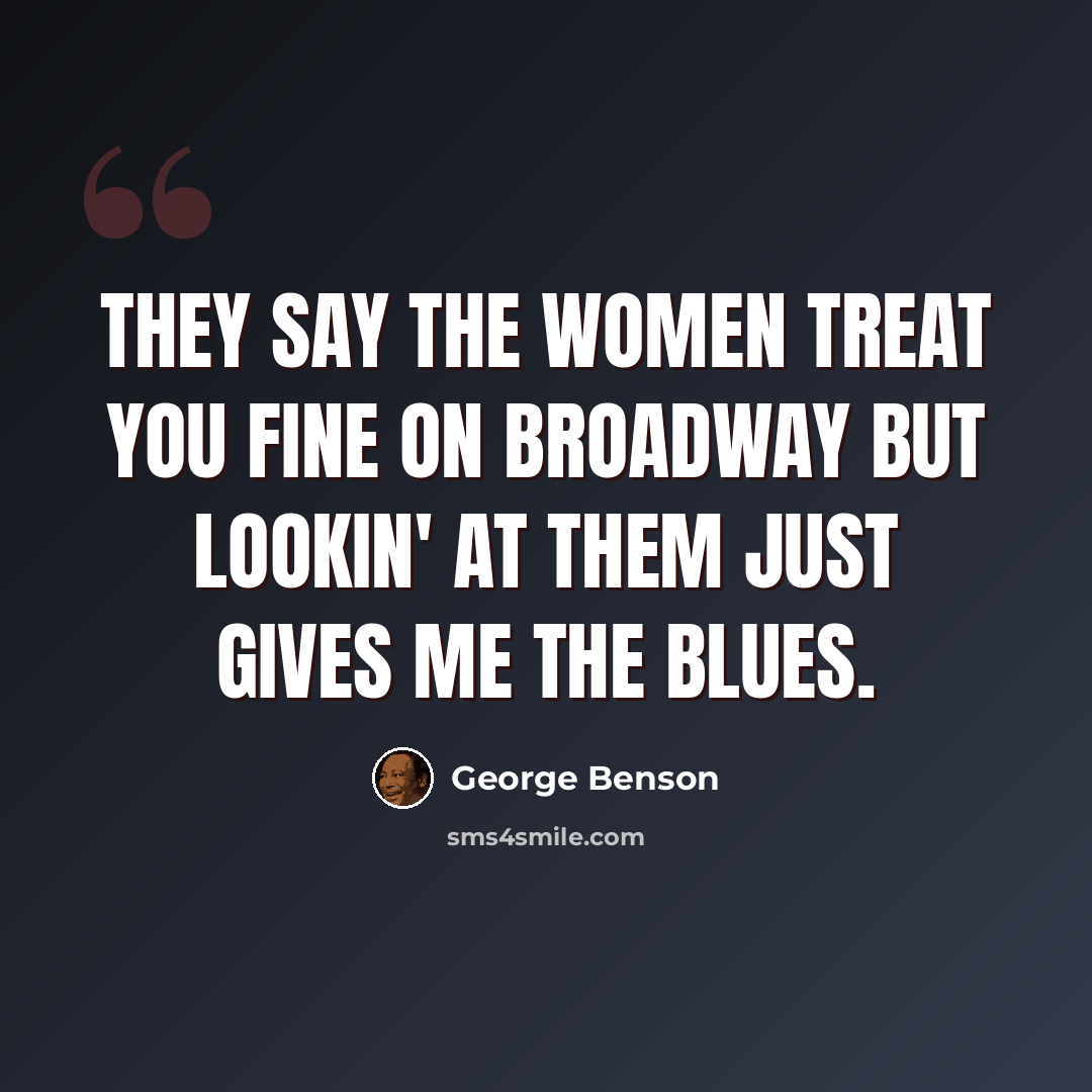 “They say the women treat you fine on Broadway but lookin' at them just gives me the blues.” quote by George Benson
