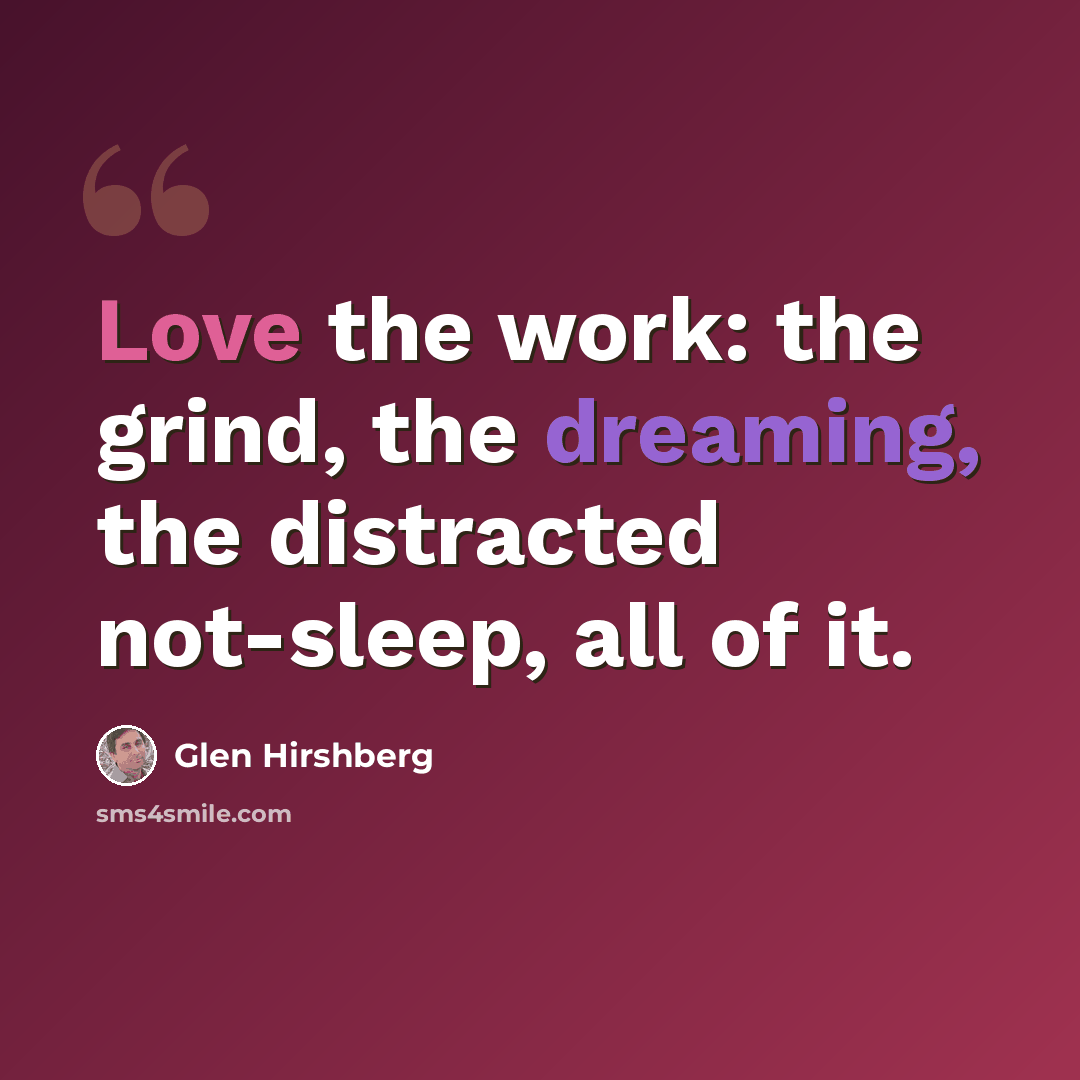 “Love the work: the grind, the dreaming, the distracted not-sleep, all of it.” quote by Glen Hirshberg