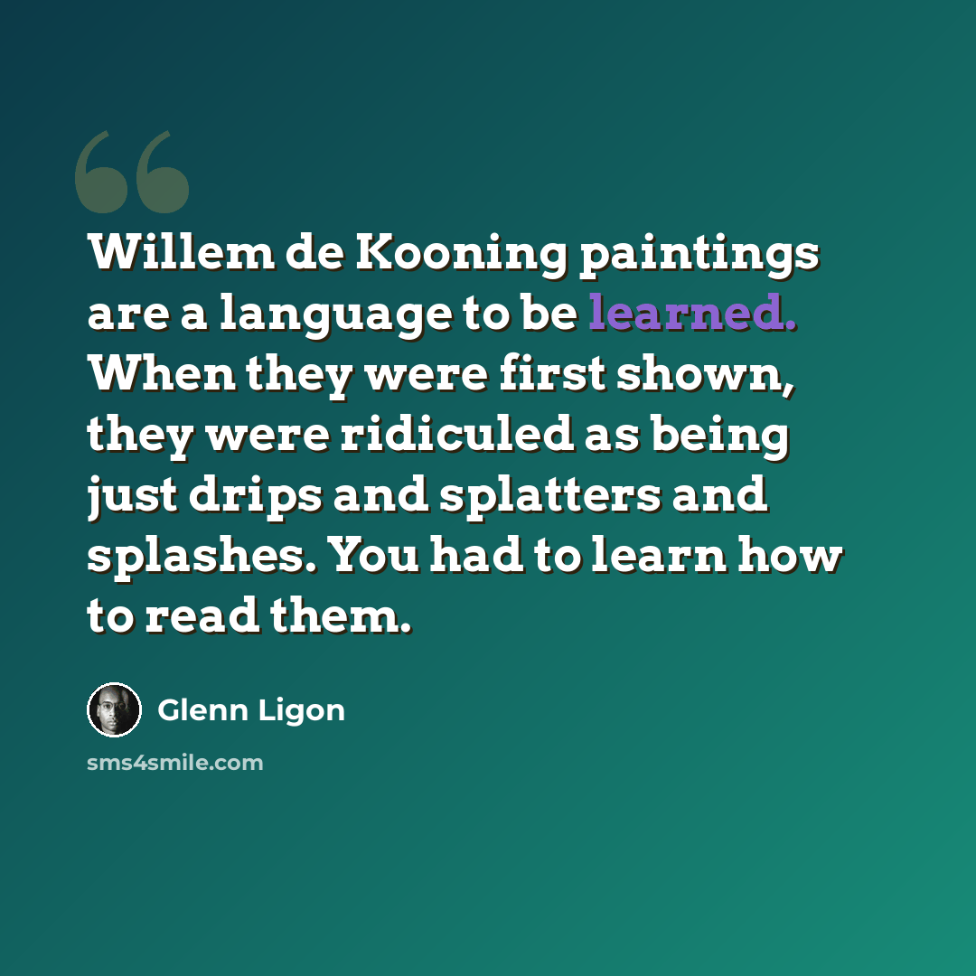 “Willem de Kooning paintings are a language to be learned. When they were first shown, they were ridiculed as being just drips and splatters and splashes. You had to learn how to read them.” quote by Glenn Ligon