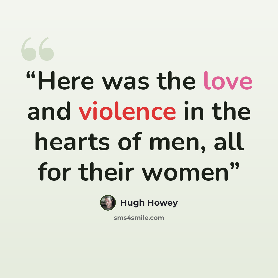 “Here was the love and violence in the hearts of men, all for their women” quote by Hugh Howey