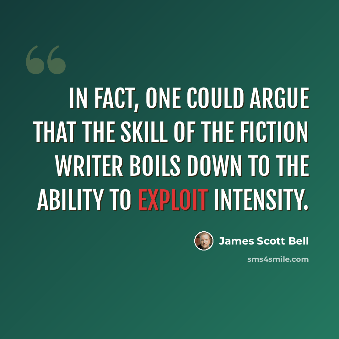 “In fact, one could argue that the skill of the fiction writer boils down to the ability to exploit intensity.” quote by James Scott Bell