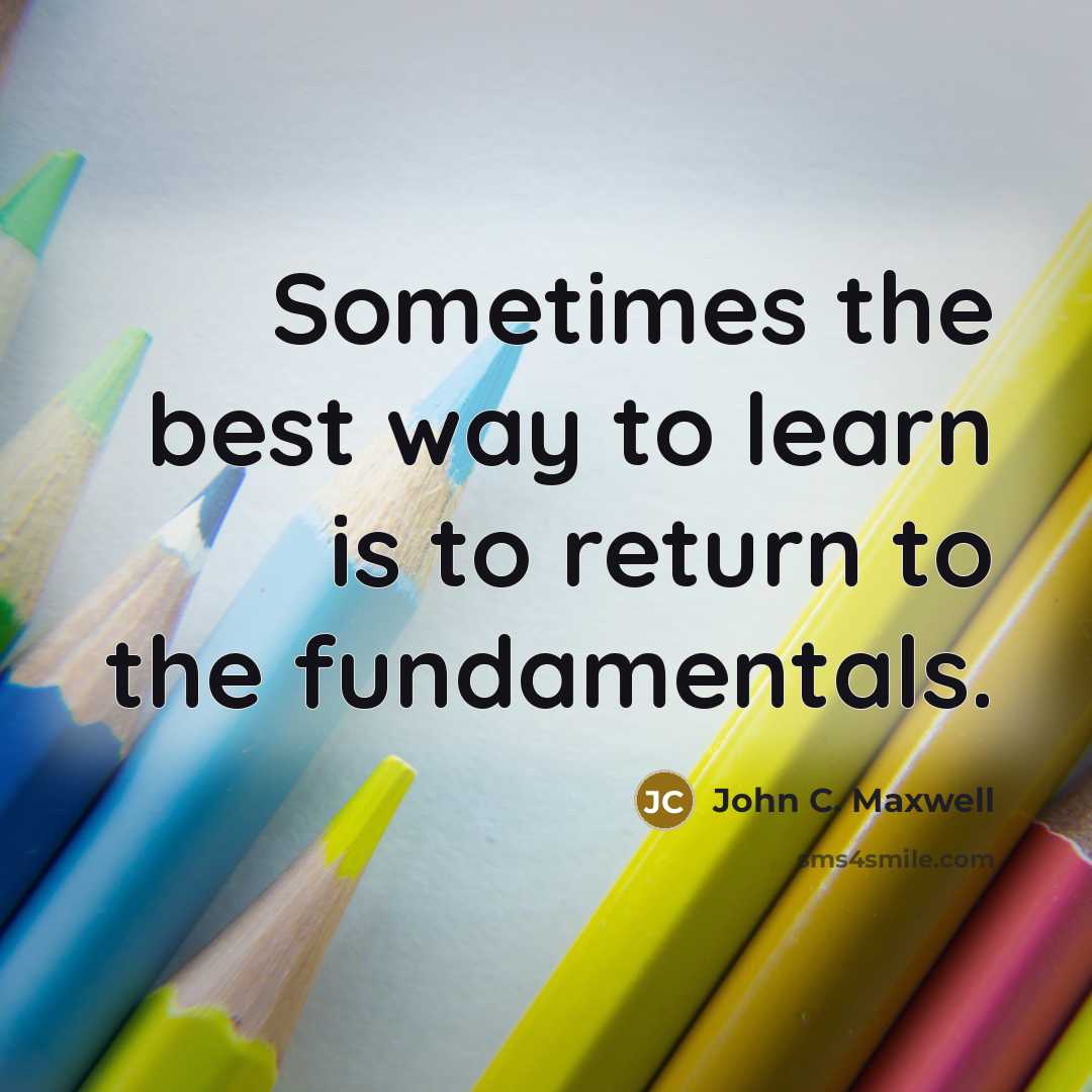 “Sometimes the best way to learn is to return to the fundamentals.” quote by John C. Maxwell