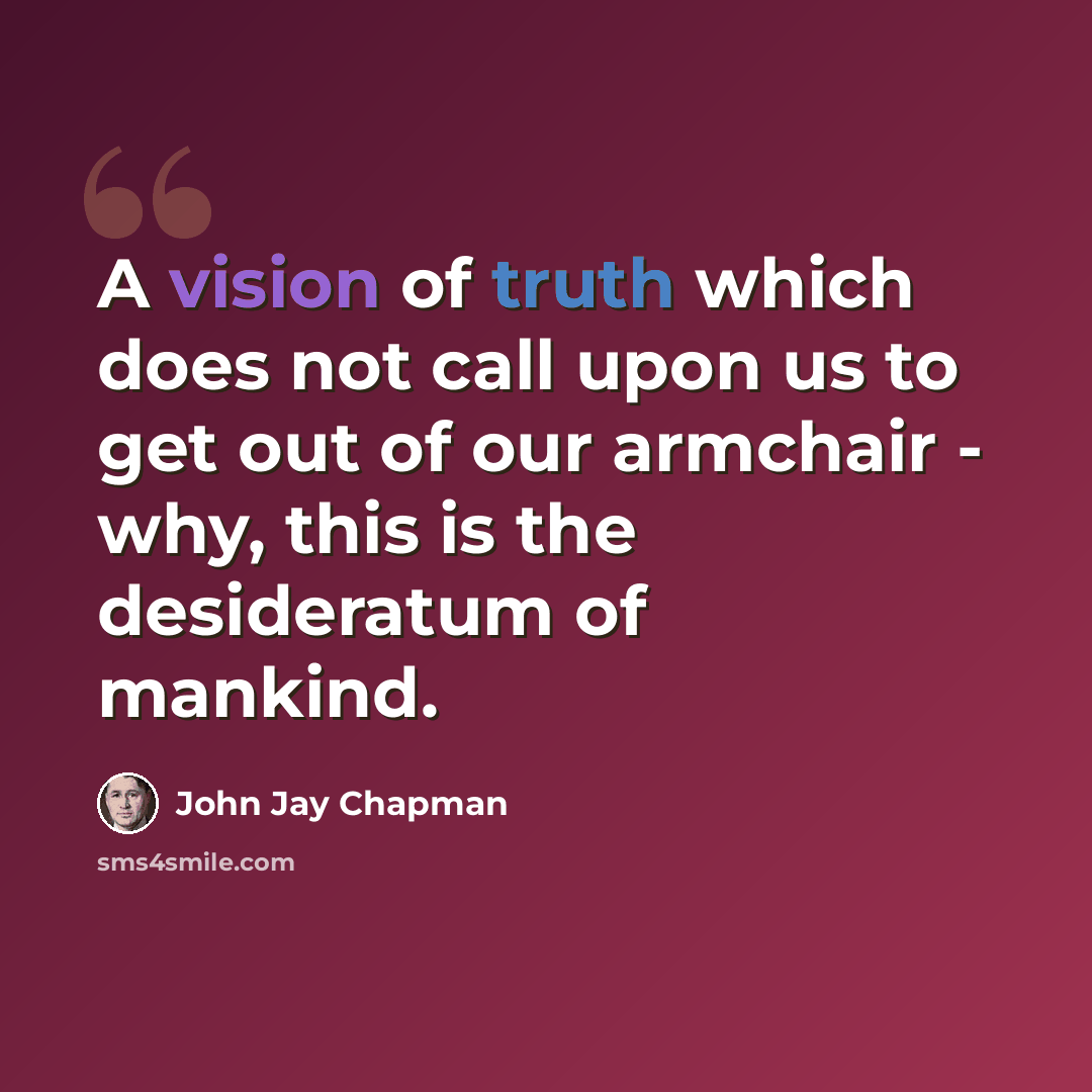 “A vision of truth which does not call upon us to get out of our armchair - why, this is the desideratum of mankind.” quote by John Jay Chapman