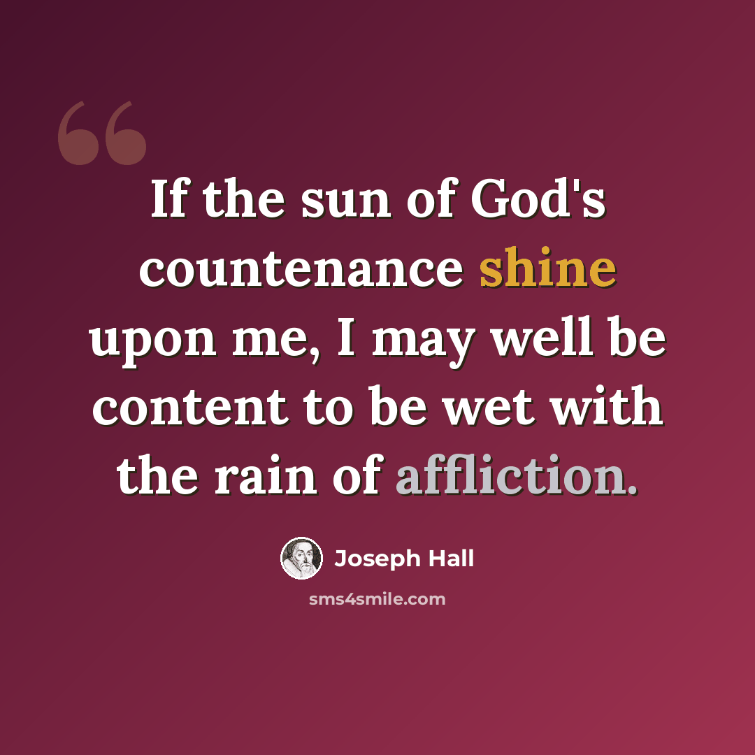 “If the sun of God's countenance shine upon me, I may well be content to be wet with the rain of affliction.” quote by Joseph Hall