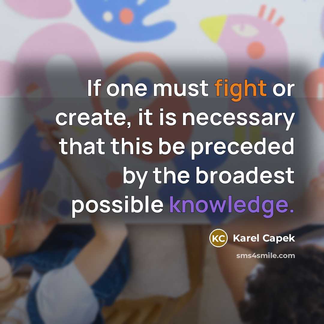 “If one must fight or create, it is necessary that this be preceded by the broadest possible knowledge.” quote by Karel Capek