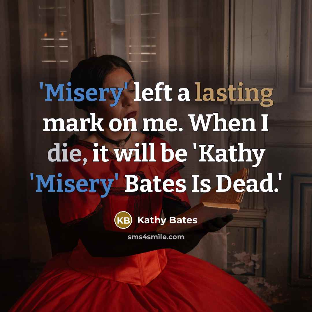 “'Misery' left a lasting mark on me. When I die, it will be 'Kathy 'Misery' Bates Is Dead.'” quote by Kathy Bates