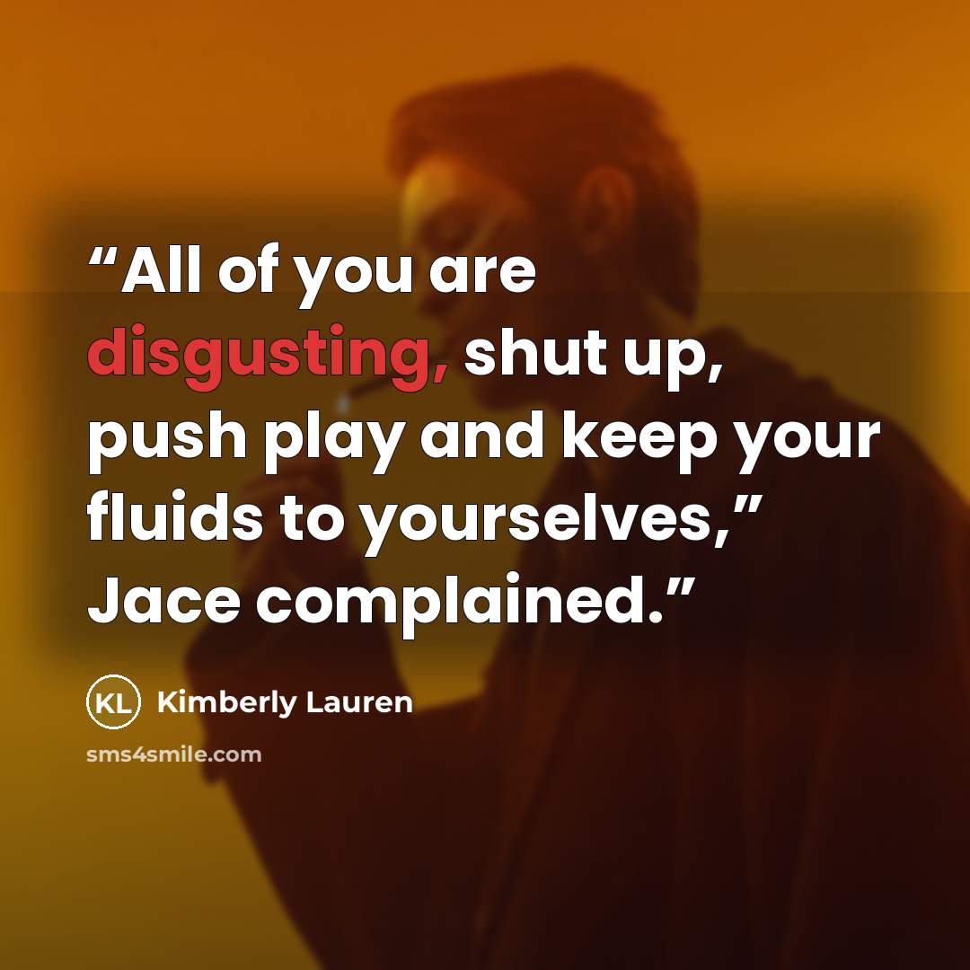 “All of you are disgusting, shut up, push play and keep your fluids to yourselves,” Jace complained.” quote by Kimberly Lauren