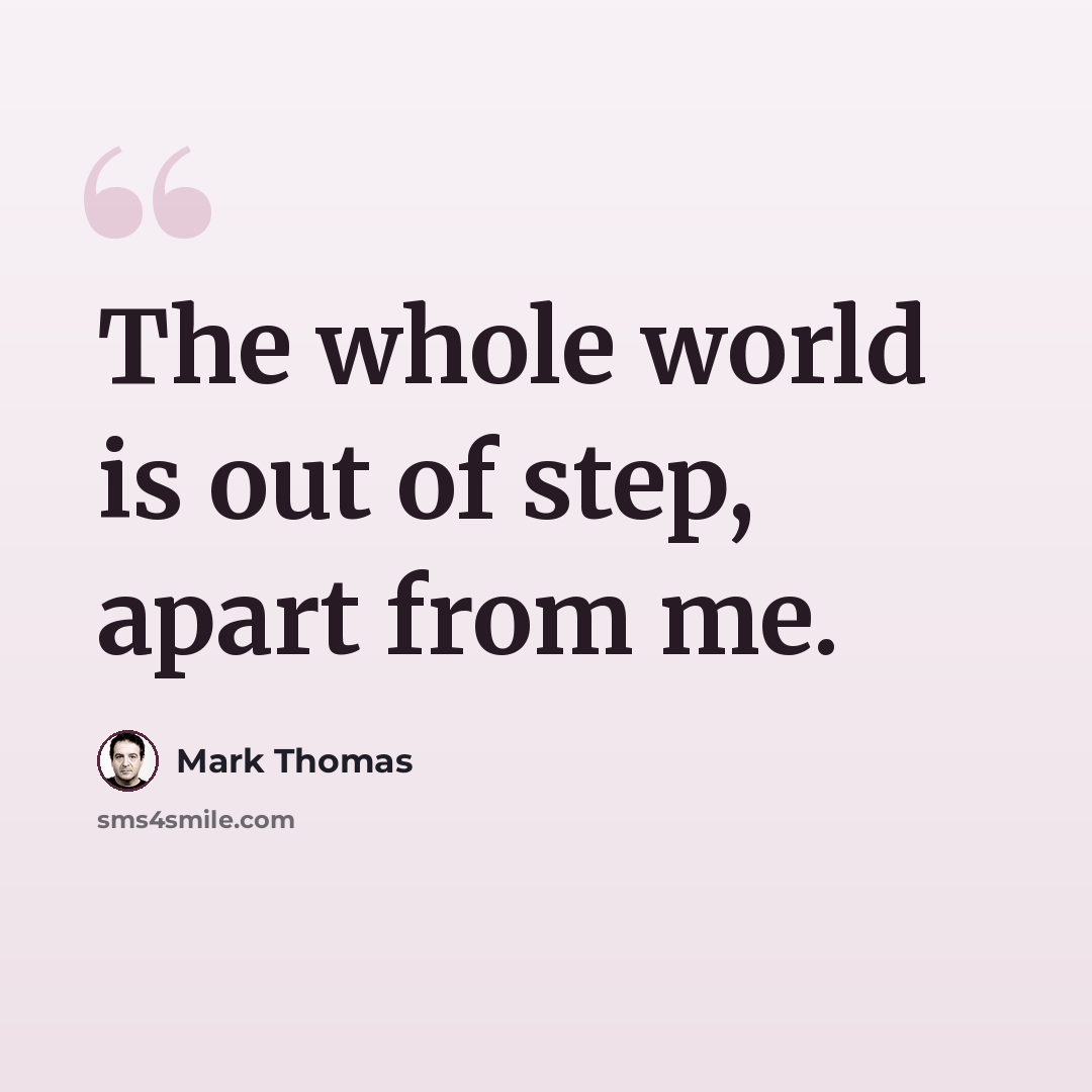 “The whole world is out of step, apart from me.” quote by Mark Thomas