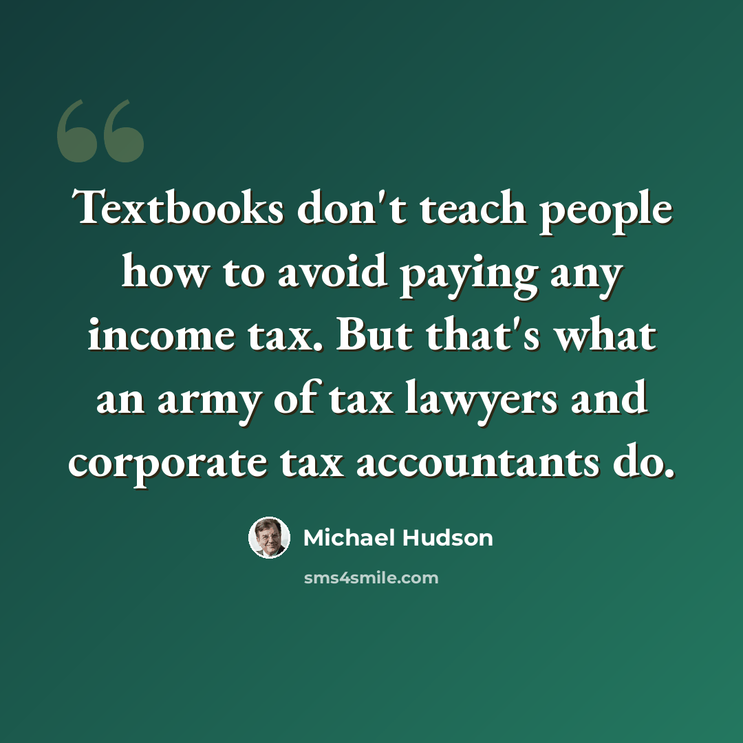 “Textbooks don't teach people how to avoid paying any income tax. But that's what an army of tax lawyers and corporate tax accountants do.” quote by Michael Hudson