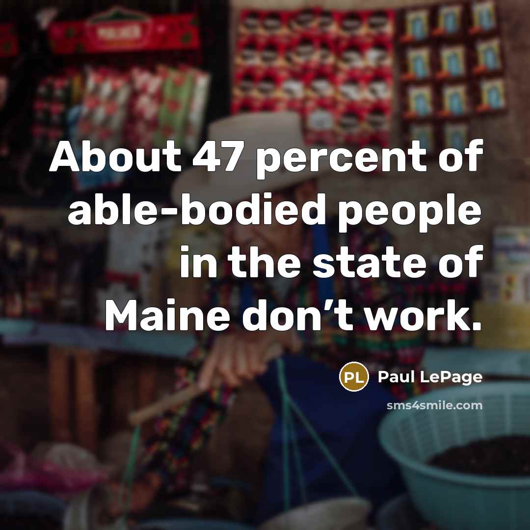 “About 47 percent of able-bodied people in the state of Maine don’t work.” quote by Paul LePage