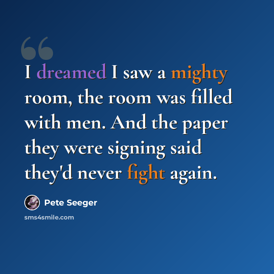“I dreamed I saw a mighty room, the room was filled with men. And the paper they were signing said they'd never fight again.” quote by Pete Seeger
