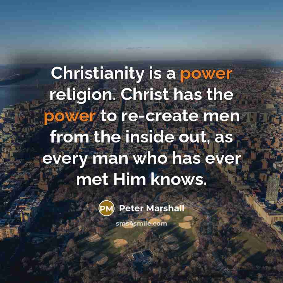 “Christianity is a power religion. Christ has the power to re-create men from the inside out, as every man who has ever met Him knows.” quote by Peter Marshall
