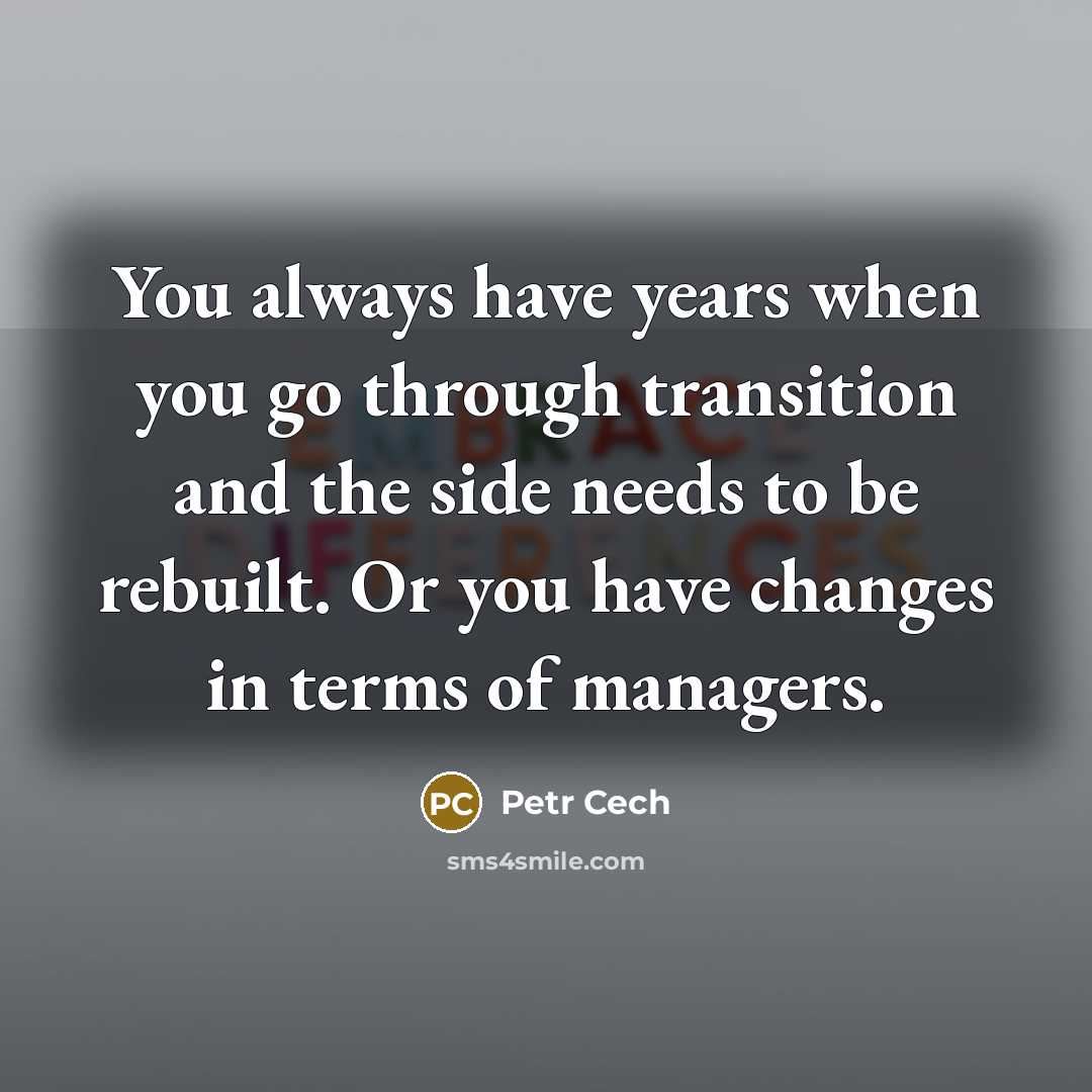“You always have years when you go through transition and the side needs to be rebuilt. Or you have changes in terms of managers.” quote by Petr Cech