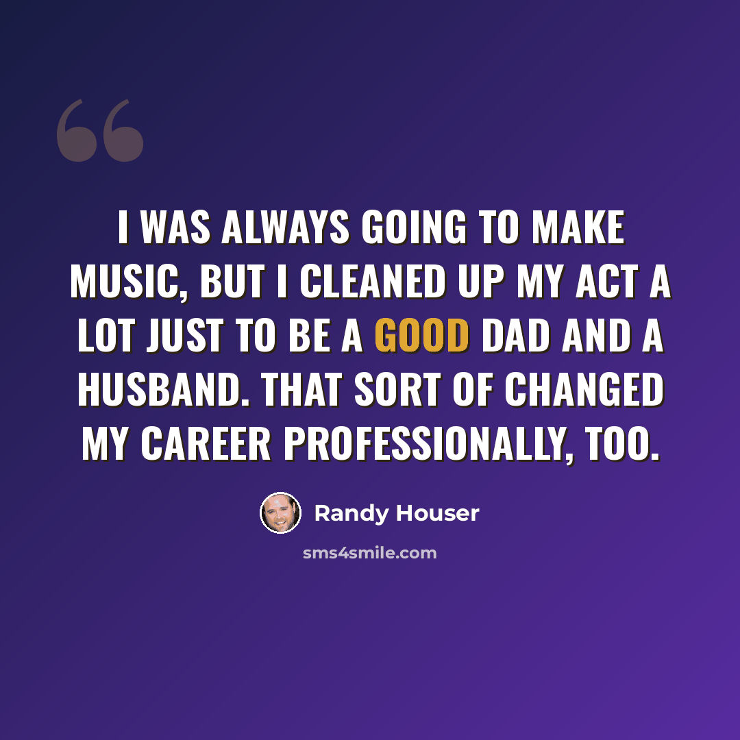 “I was always going to make music, but I cleaned up my act a lot just to be a good dad and a husband. That sort of changed my career professionally, too.” quote by Randy Houser