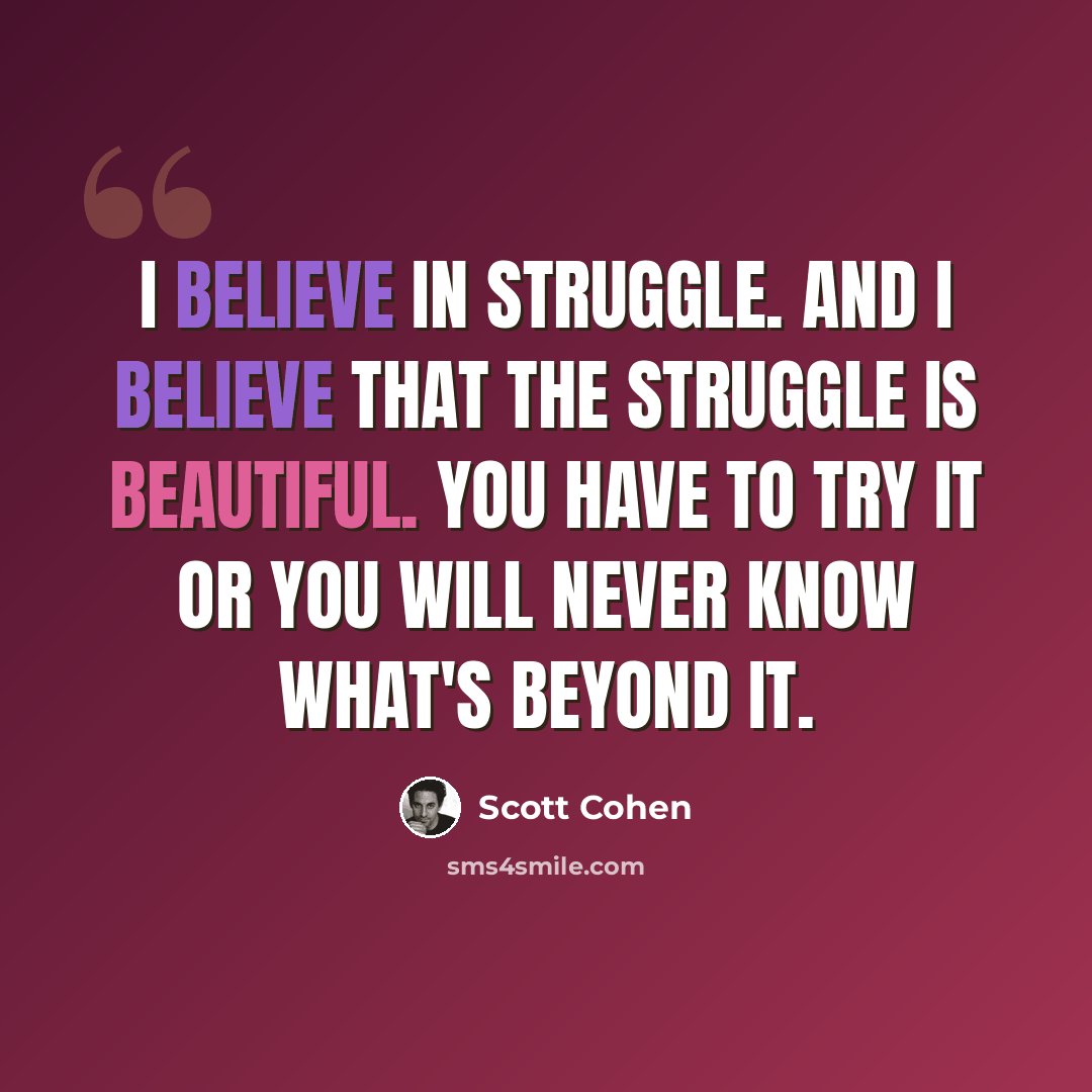 “I believe in struggle. And I believe that the struggle is beautiful. You have to try it or you will never know what's beyond it.” quote by Scott Cohen