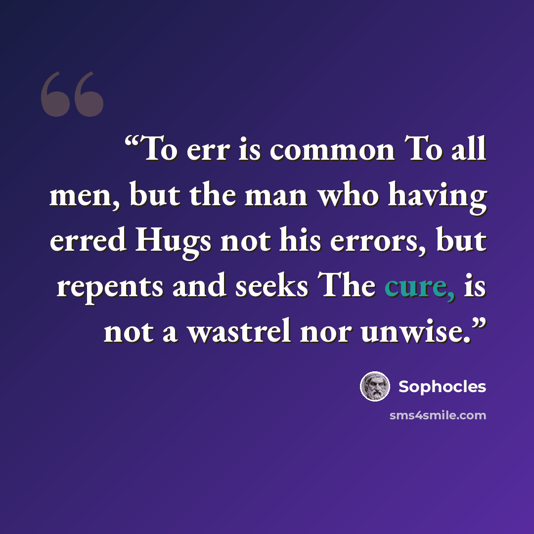 “To err is common To all men, but the man who having erred Hugs not his errors, but repents and seeks The cure, is not a wastrel nor unwise.” quote by Sophocles