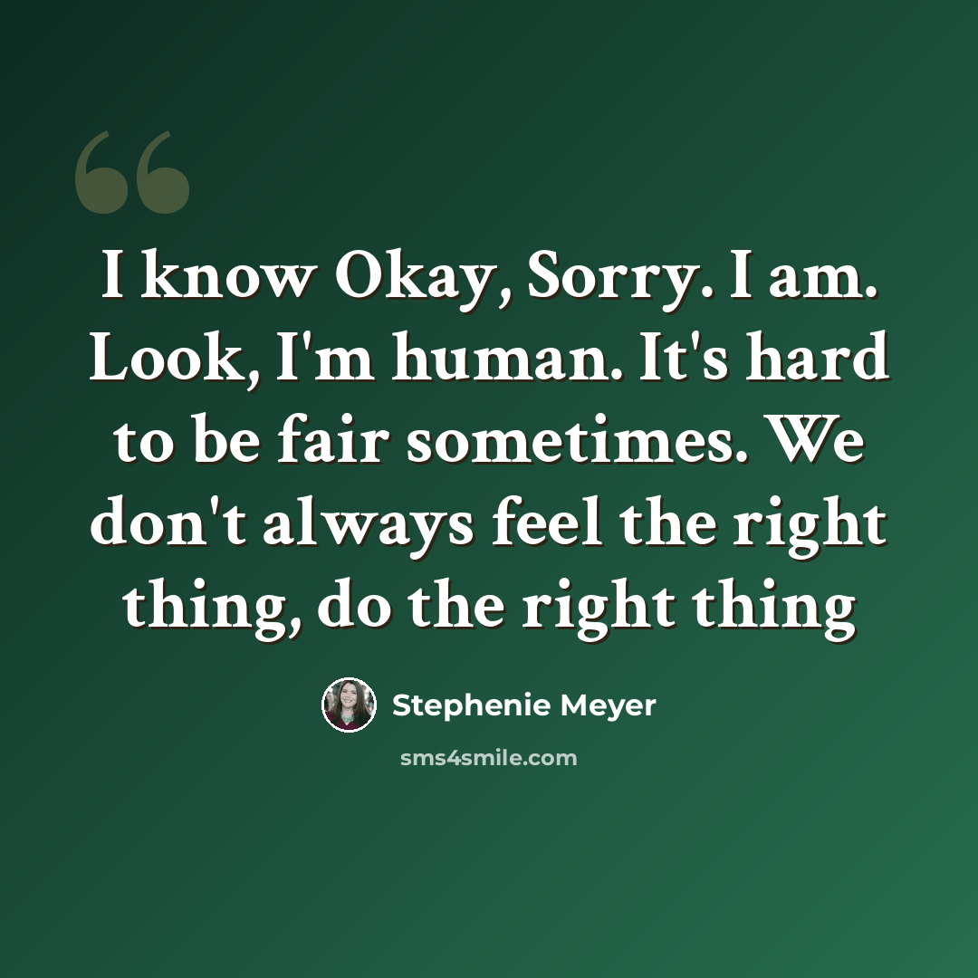 “I know Okay, Sorry. I am. Look, I'm human. It's hard to be fair sometimes. We don't always feel the right thing, do the right thing” quote by Stephenie Meyer