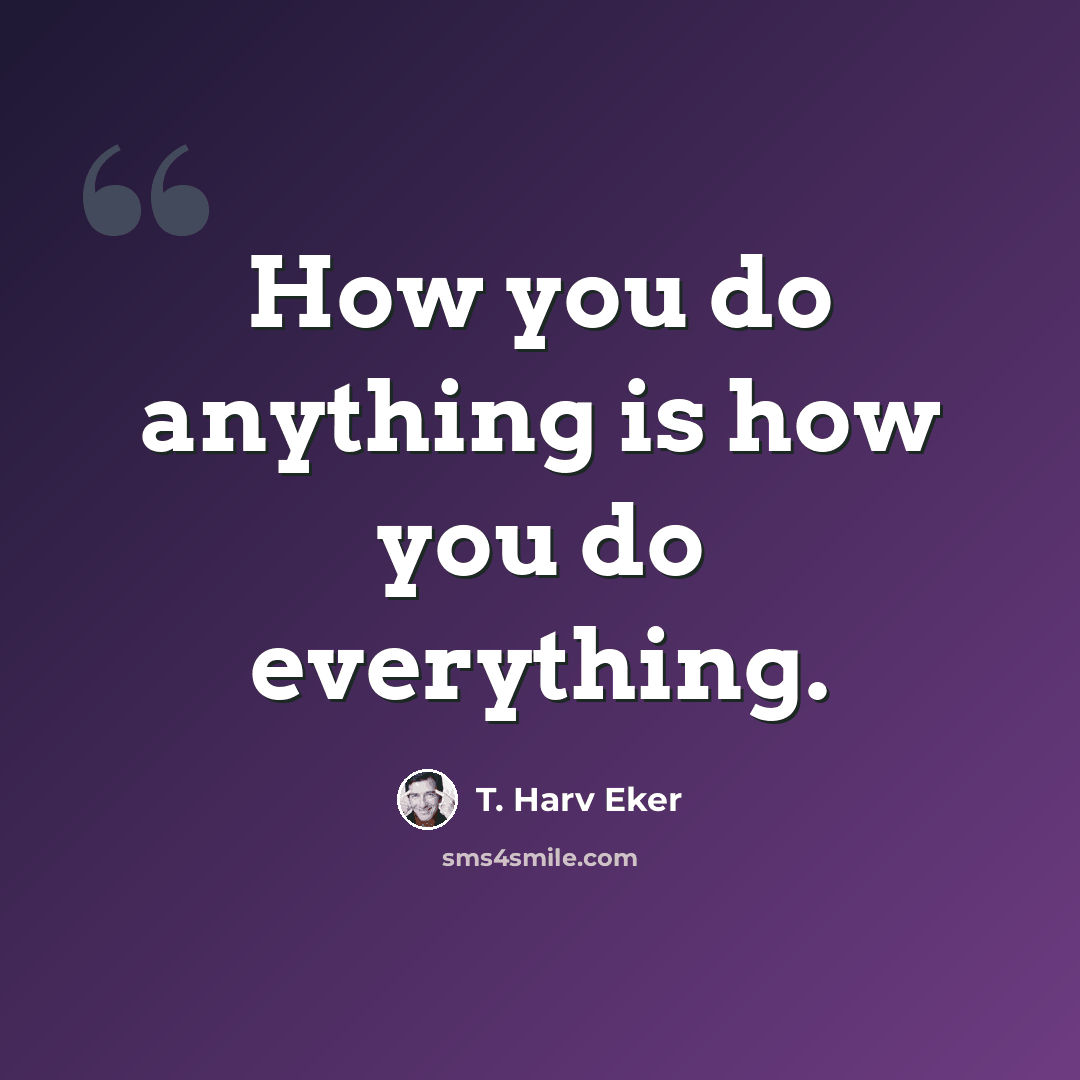 “How you do anything is how you do everything.” quote by T. Harv Eker