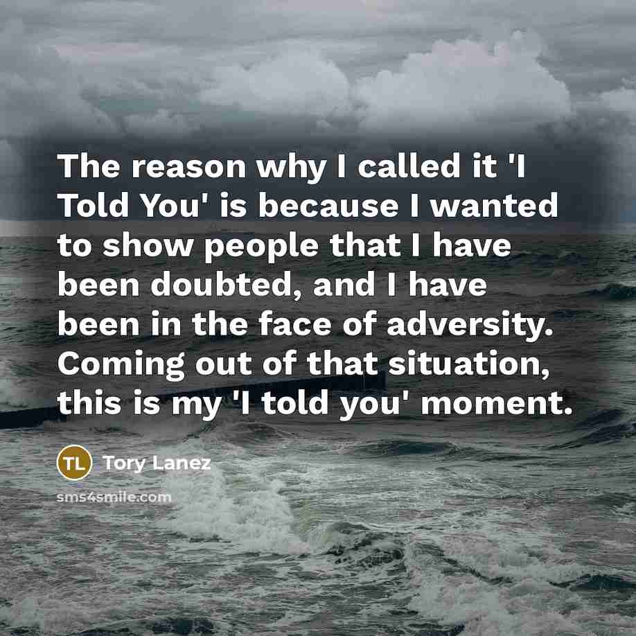 “The reason why I called it 'I Told You' is because I wanted to show people that I have been doubted, and I have been in the face of adversity. Coming out of that situation, this is my 'I told you' moment.” quote by Tory Lanez