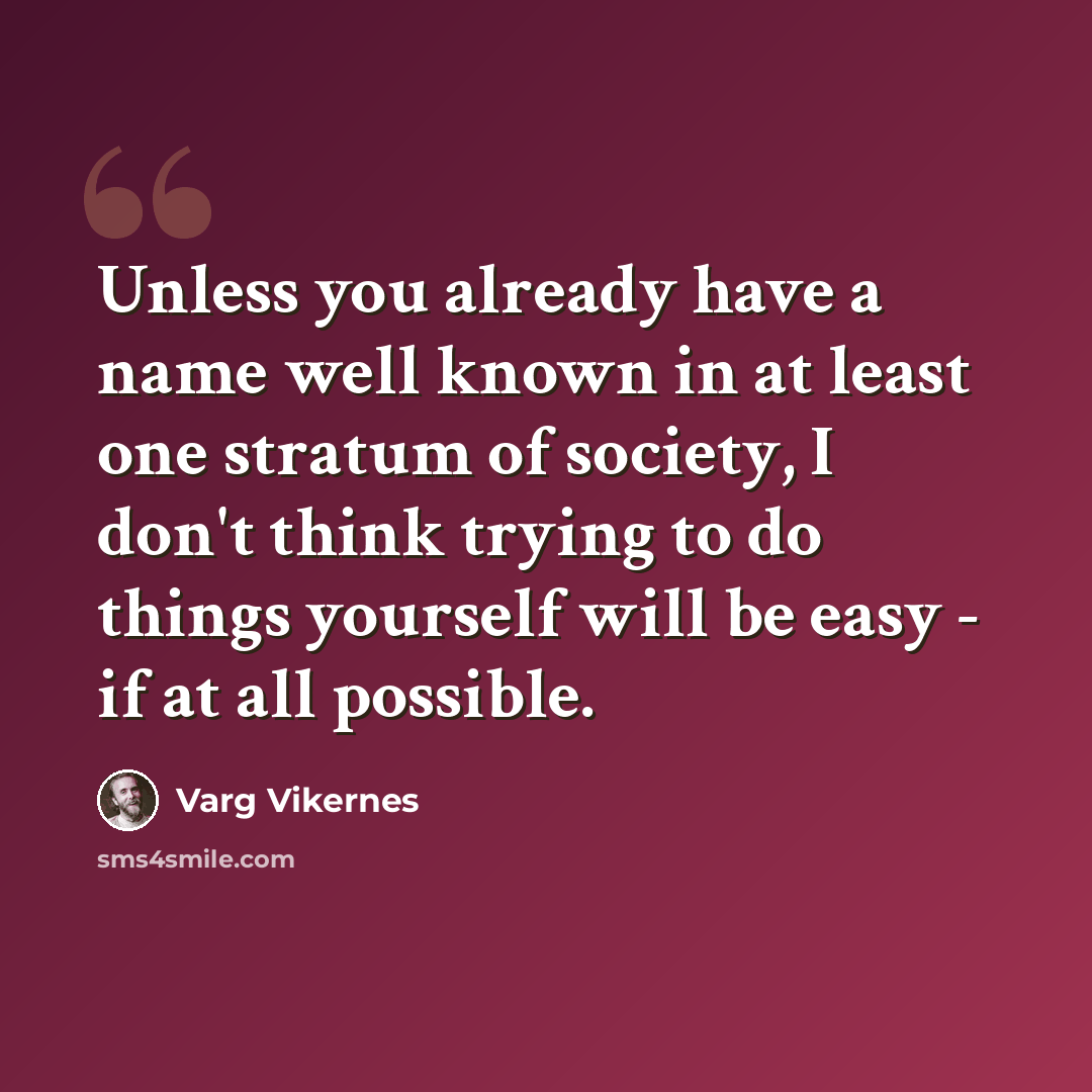 “Unless you already have a name well known in at least one stratum of society, I don't think trying to do things yourself will be easy - if at all possible.” quote by Varg Vikernes