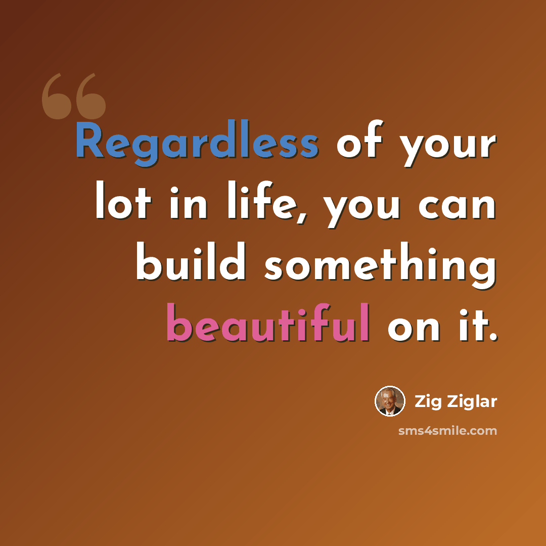 “Regardless of your lot in life, you can build something beautiful on it.” quote by Zig Ziglar