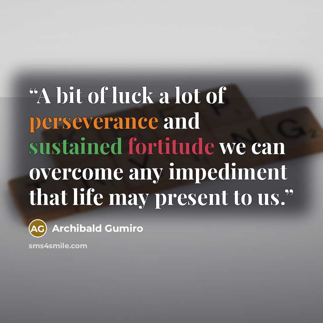 “A bit of luck a lot of perseverance and sustained fortitude we can overcome any impediment that life may present to us.” quote by Archibald Gumiro