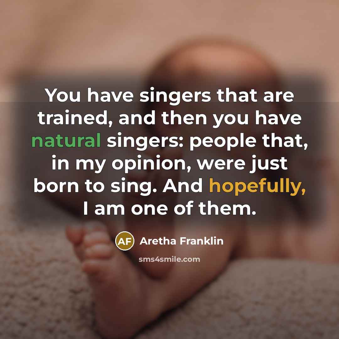 “You have singers that are trained, and then you have natural singers: people that, in my opinion, were just born to sing. And hopefully, I am one of them.” quote by Aretha Franklin