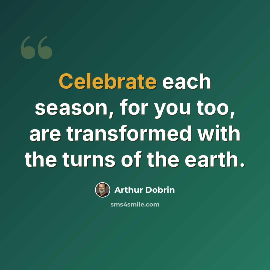 “Celebrate each season, for you too, are transformed with the turns of the earth.” quote by Arthur Dobrin
