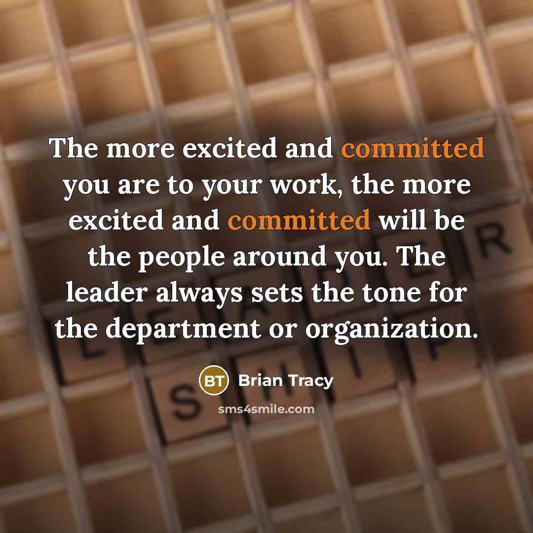“The more excited and committed you are to your work, the more excited and committed will be the people around you. The leader always sets the tone for the department or organization.” quote by Brian Tracy