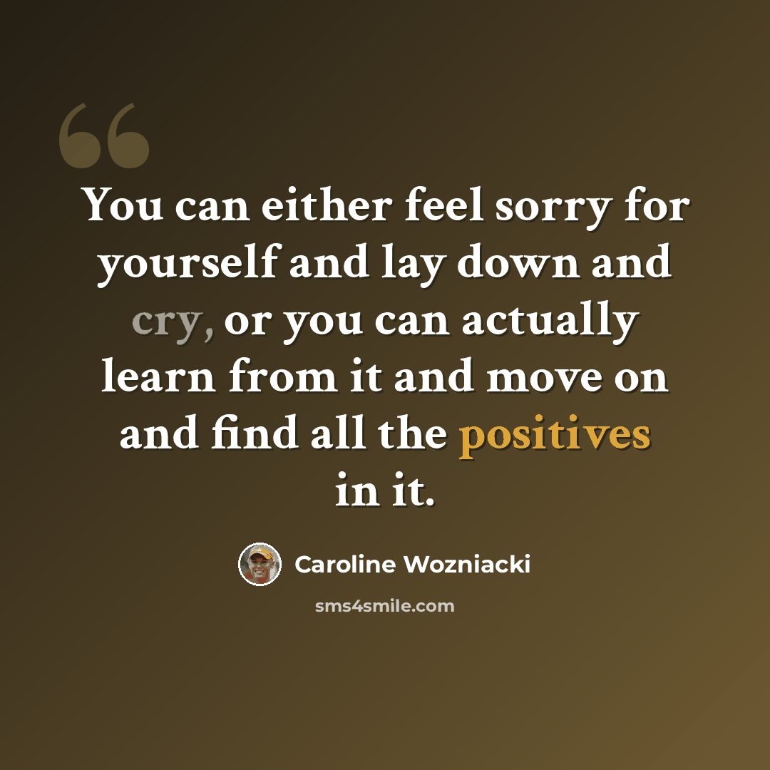 “You can either feel sorry for yourself and lay down and cry, or you can actually learn from it and move on and find all the positives in it.” quote by Caroline Wozniacki