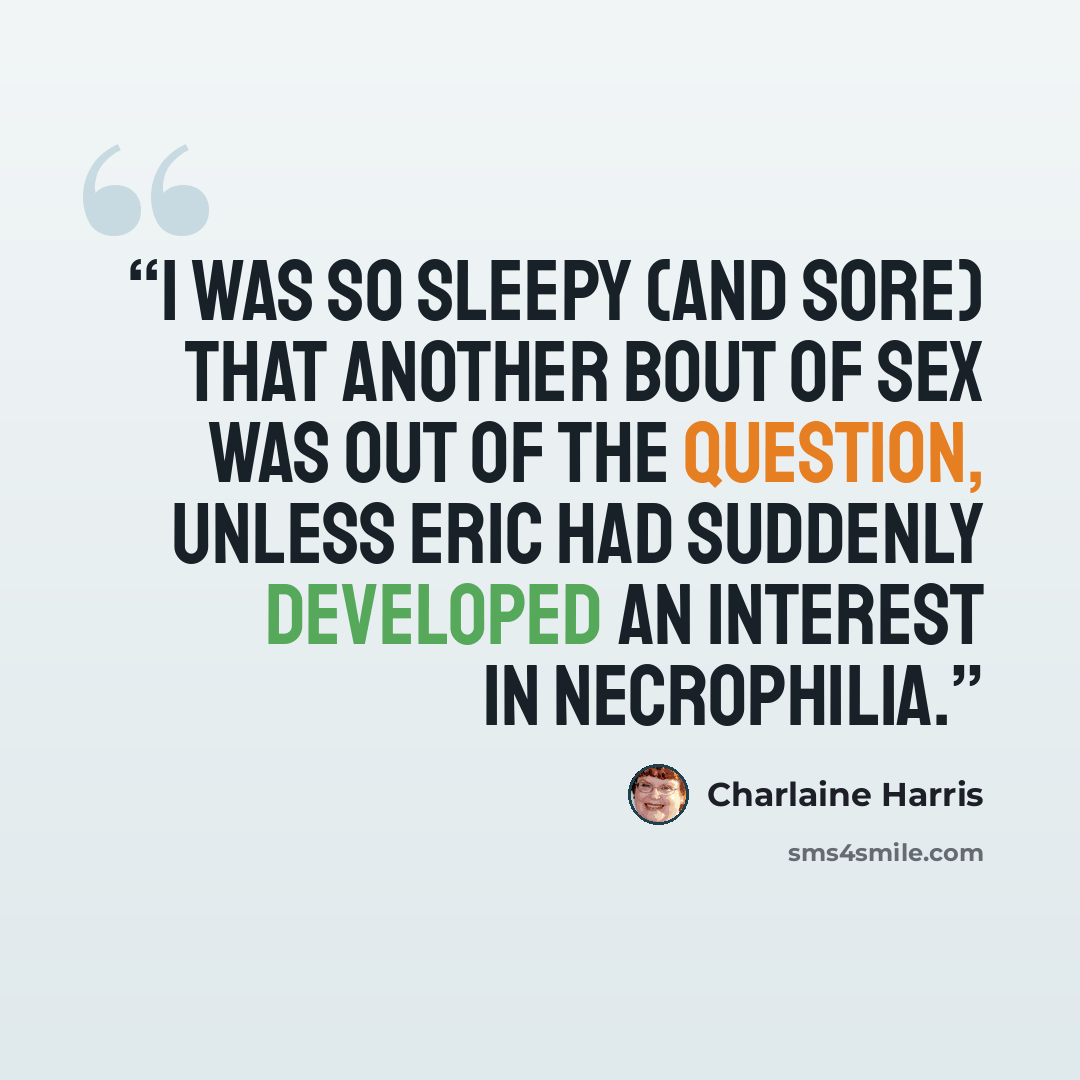 “I was so sleepy (and sore) that another bout of sex was out of the question, unless Eric had suddenly developed an interest in necrophilia.” quote by Charlaine Harris